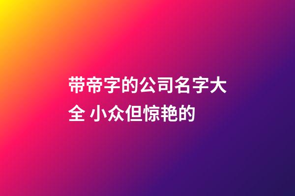 带帝字的公司名字大全 小众但惊艳的-第1张-公司起名-玄机派